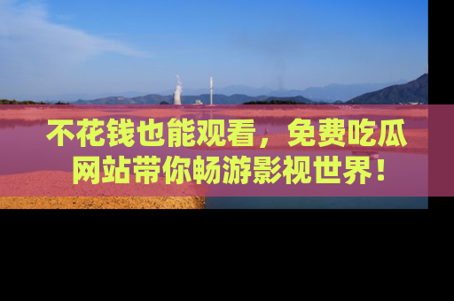 不花钱也能观看，免费吃瓜网站带你畅游影视世界！