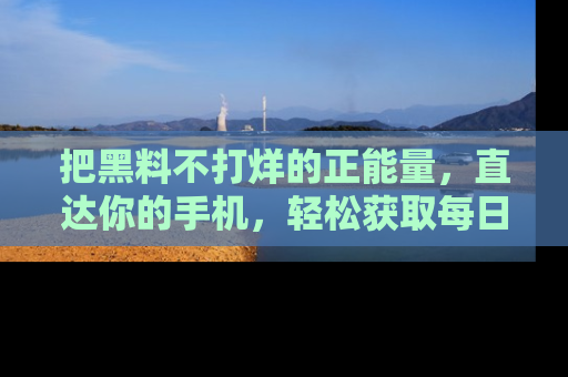 把黑料不打烊的正能量，直达你的手机，轻松获取每日新鲜八卦！