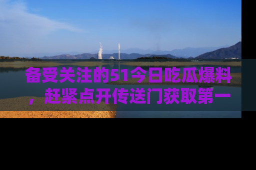 备受关注的51今日吃瓜爆料，赶紧点开传送门获取第一手消息！