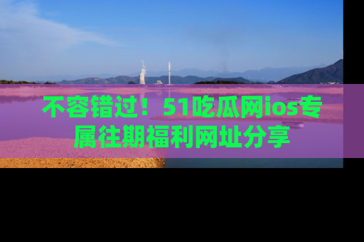 不容错过！51吃瓜网ios专属往期福利网址分享