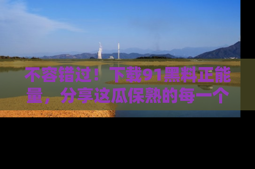 不容错过！下载91黑料正能量，分享这瓜保熟的每一个瞬间！