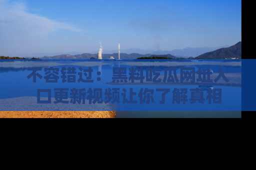 不容错过：黑料吃瓜网址入口更新视频让你了解真相