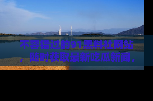 不容错过的91黑料社网站，随时获取最新吃瓜新闻，留意91黑料社的动态更新！