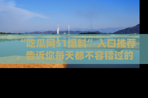 “吃瓜网51爆料”入口推荐，告诉你每天都不容错过的娱乐八卦！