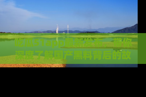 吃瓜51app最新发布，带你深度了解国产黑料背后的故事！