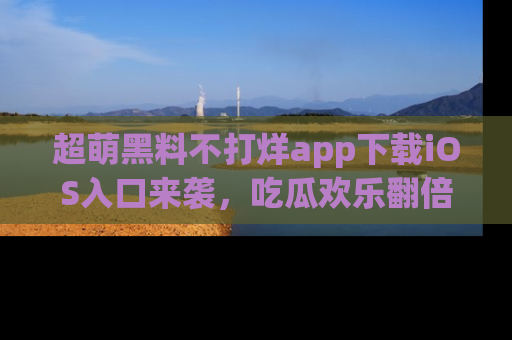 超萌黑料不打烊app下载iOS入口来袭，吃瓜欢乐翻倍！