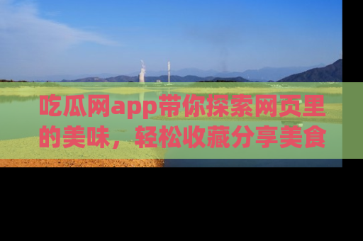 吃瓜网app带你探索网页里的美味，轻松收藏分享美食秘笈