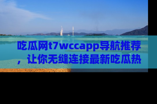 吃瓜网t7wccapp导航推荐，让你无缝连接最新吃瓜热点内容！