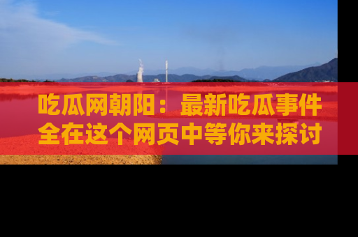 吃瓜网朝阳：最新吃瓜事件全在这个网页中等你来探讨！