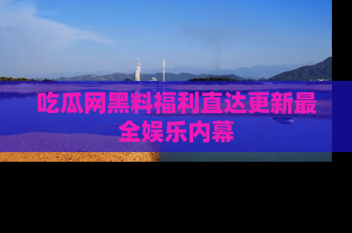 吃瓜网黑料福利直达更新最全娱乐内幕