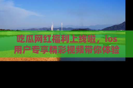 吃瓜网红福利上线啦，ios用户专享精彩视频带你体验乐趣！