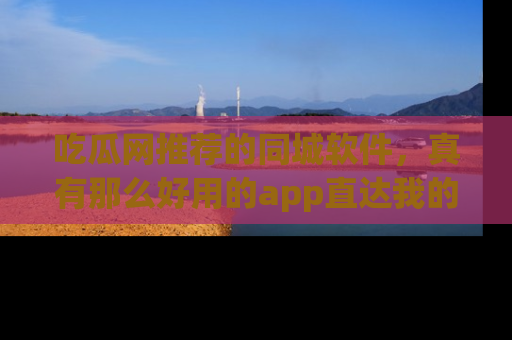 吃瓜网推荐的同城软件，真有那么好用的app直达我的心吗？