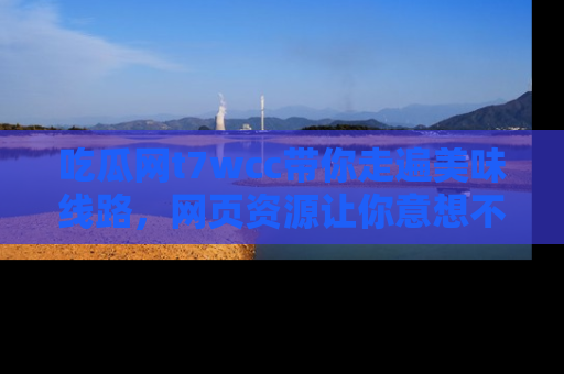 吃瓜网t7wcc带你走遍美味线路，网页资源让你意想不到！