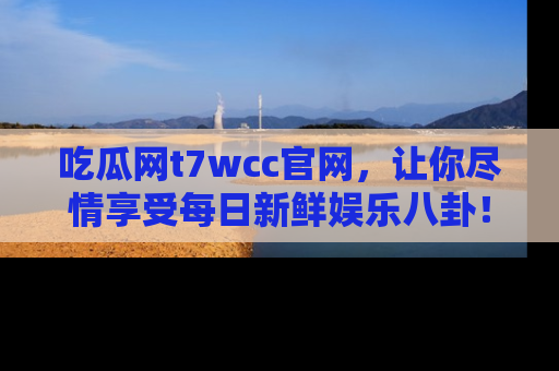 吃瓜网t7wcc官网，让你尽情享受每日新鲜娱乐八卦！