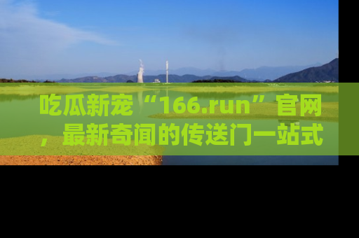 吃瓜新宠“166.run”官网，最新奇闻的传送门一站式体验