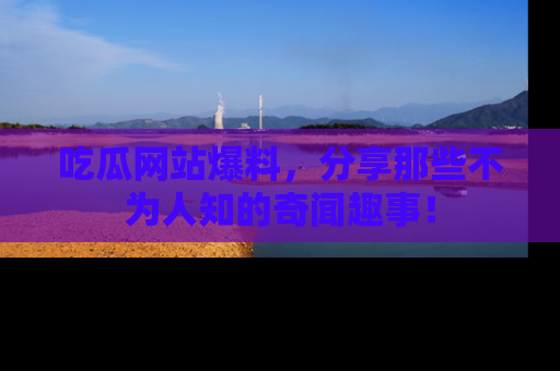 吃瓜网站爆料，分享那些不为人知的奇闻趣事！