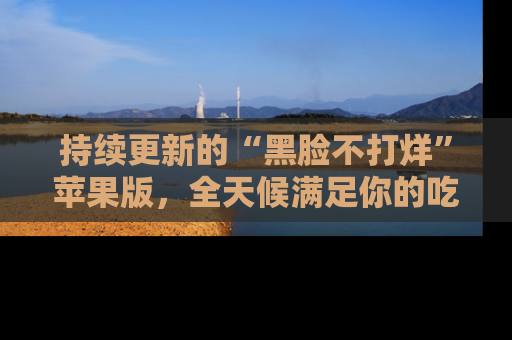 持续更新的“黑脸不打烊”苹果版，全天候满足你的吃瓜需求！