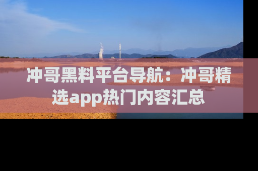 冲哥黑料平台导航：冲哥精选app热门内容汇总