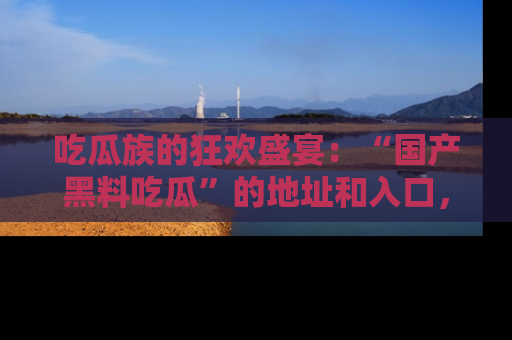 吃瓜族的狂欢盛宴：“国产黑料吃瓜”的地址和入口，让你尽情享受流行文化！
