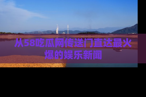 从58吃瓜网传送门直达最火爆的娱乐新闻