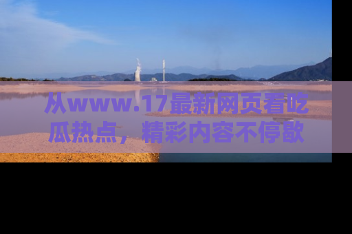 从www.17最新网页看吃瓜热点，精彩内容不停歇