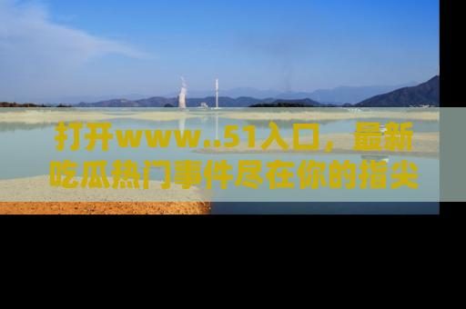 打开www..51入口，最新吃瓜热门事件尽在你的指尖，马上来看看！