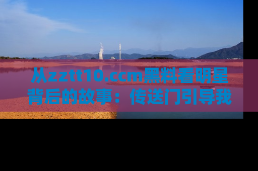 从zztt10.ccm黑料看明星背后的故事：传送门引导我们探索真相！