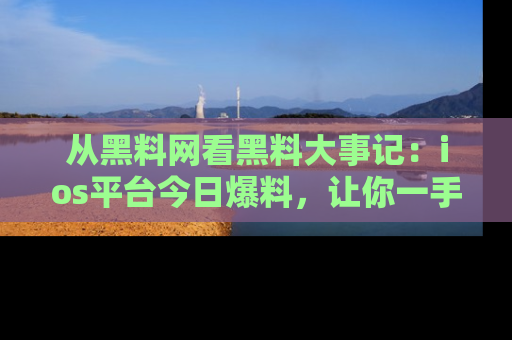 从黑料网看黑料大事记：ios平台今日爆料，让你一手掌握八卦内幕