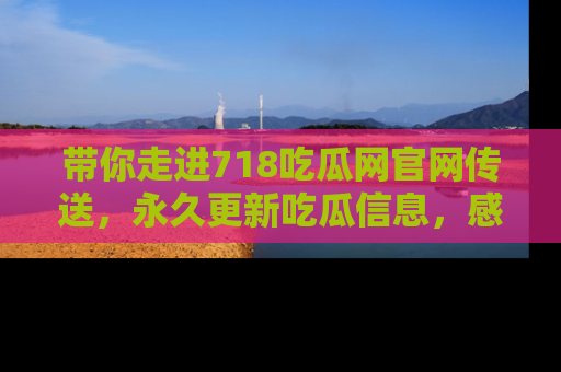 带你走进718吃瓜网官网传送，永久更新吃瓜信息，感受娱乐圈的风云变幻！