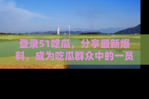 登录51吃瓜，分享最新爆料，成为吃瓜群众中的一员！