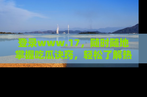 登录www.17，随时随地掌握吃瓜诀窍，轻松了解热点！
