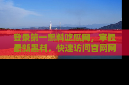 登录第一黑料吃瓜网，掌握最新黑料，快速访问官网网址体验。