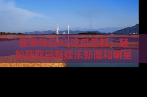 登录每日92吃瓜黑料，轻松获取最新娱乐新闻和明星炒作背后的真相