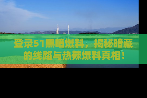 登录51黑暗爆料，揭秘暗藏的线路与热辣爆料真相！