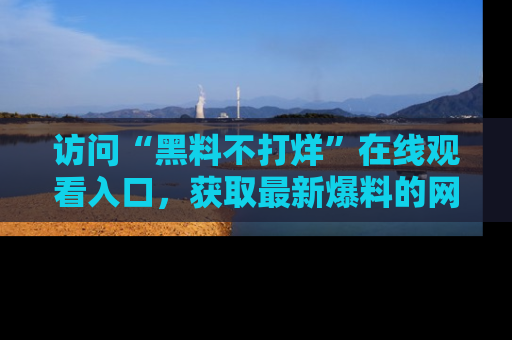 访问“黑料不打烊”在线观看入口，获取最新爆料的网址！