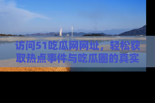 访问51吃瓜网网址，轻松获取热点事件与吃瓜圈的真实地址