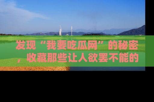 发现“我要吃瓜网”的秘密，收藏那些让人欲罢不能的吃瓜段子。