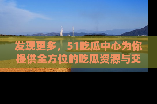 发现更多，51吃瓜中心为你提供全方位的吃瓜资源与交流平台