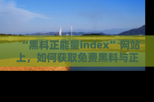 “黑料正能量index”网站上，如何获取免费黑料与正能量资讯？