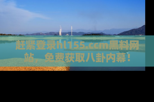 赶紧登录hl155.ccm黑料网站，免费获取八卦内幕！