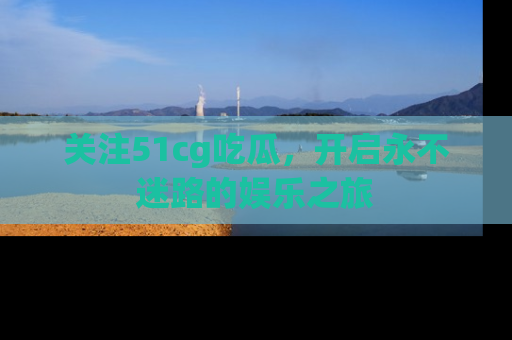 关注51cg吃瓜，开启永不迷路的娱乐之旅