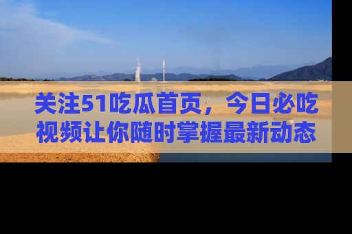 关注51吃瓜首页，今日必吃视频让你随时掌握最新动态