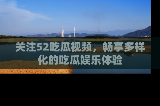 关注52吃瓜视频，畅享多样化的吃瓜娱乐体验