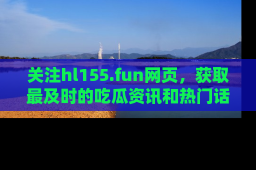 关注hl155.fun网页，获取最及时的吃瓜资讯和热门话题！