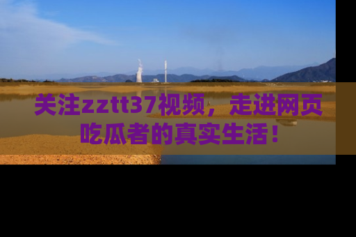 关注zztt37视频，走进网页吃瓜者的真实生活！