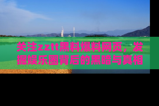 关注zztt黑料爆料网页，发掘娱乐圈背后的黑暗与真相