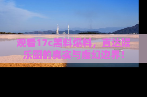 观看17c黑料爆料，直达娱乐圈的真实与虚幻边界！
