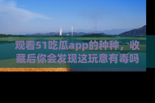 观看51吃瓜app的种种，收藏后你会发现这玩意有毒吗？