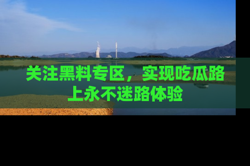 关注黑料专区，实现吃瓜路上永不迷路体验