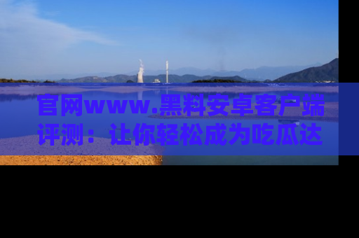 官网www.黑料安卓客户端评测：让你轻松成为吃瓜达人！